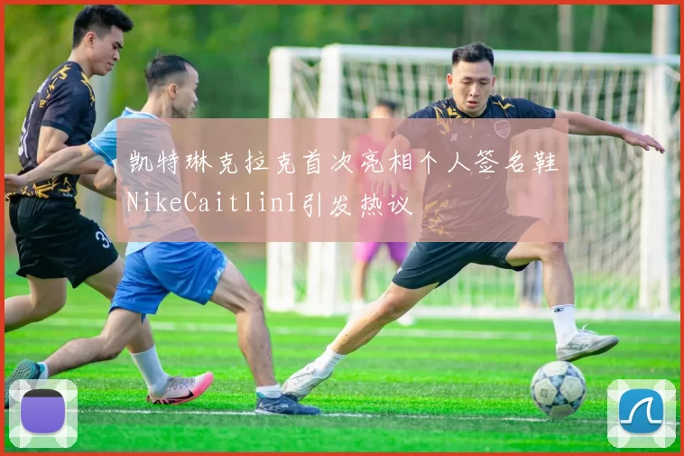 凯特琳克拉克首次亮相个人签名鞋NikeCaitlin1引发热议