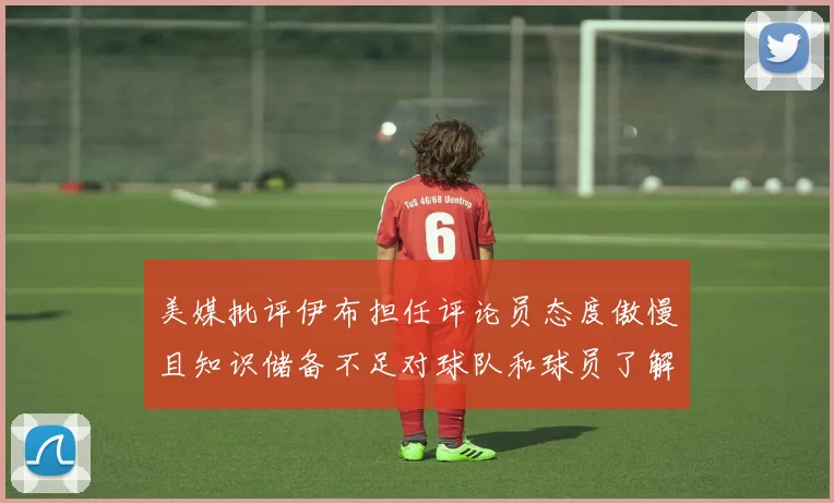 美媒批评伊布担任评论员态度傲慢且知识储备不足对球队和球员了解有限