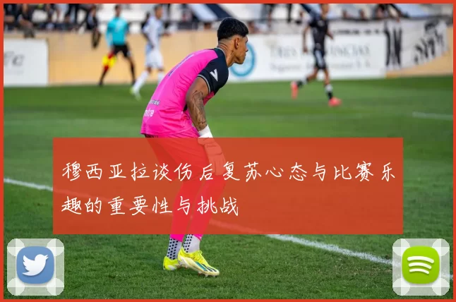 穆西亚拉谈伤后复苏心态与比赛乐趣的重要性与挑战