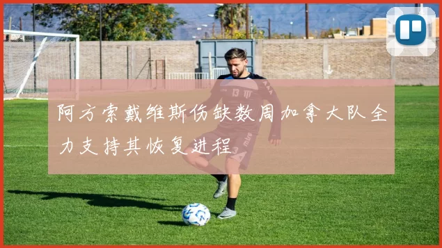 阿方索戴维斯伤缺数周加拿大队全力支持其恢复进程