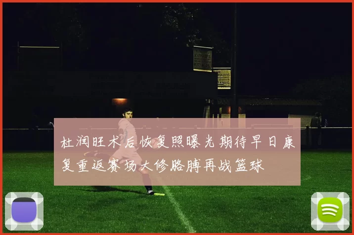 杜润旺术后恢复照曝光期待早日康复重返赛场大修胳膊再战篮球