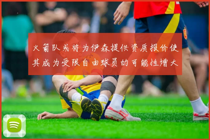 火箭队或将为伊森提供资质报价使其成为受限自由球员的可能性增大