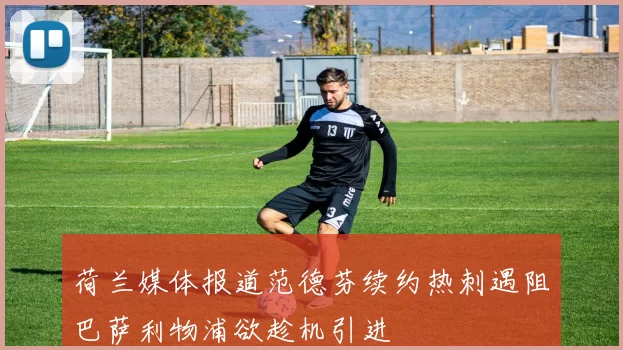 荷兰媒体报道范德芬续约热刺遇阻巴萨利物浦欲趁机引进