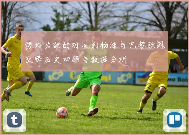 势均力敌的对决利物浦与巴黎欧冠交锋历史回顾与数据分析