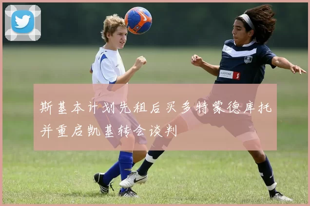 斯基本计划先租后买多特蒙德库托并重启凯基转会谈判