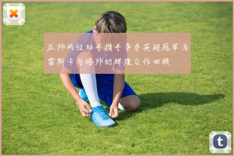 瓜帅两位助手携手争夺英超冠军马雷斯卡与塔帅的辉煌合作回顾