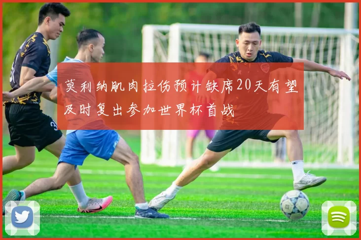 莫利纳肌肉拉伤预计缺席20天有望及时复出参加世界杯首战