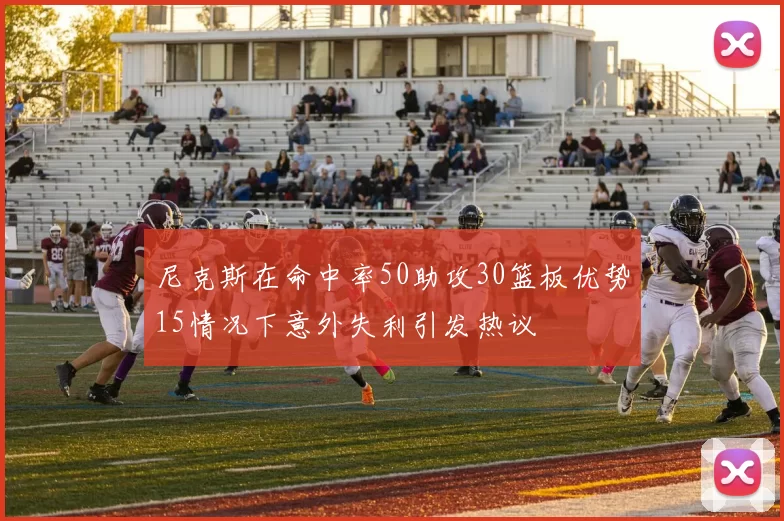 尼克斯在命中率50助攻30篮板优势15情况下意外失利引发热议