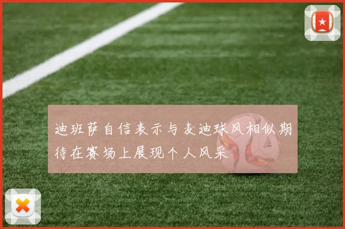 迪班萨自信表示与麦迪球风相似期待在赛场上展现个人风采