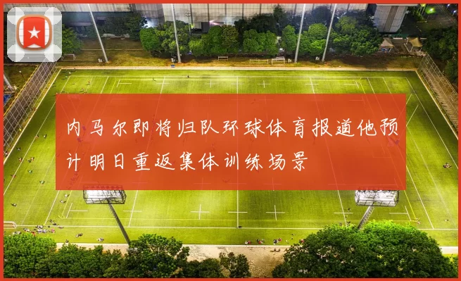内马尔即将归队环球体育报道他预计明日重返集体训练场景