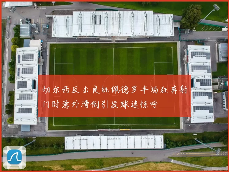 切尔西反击良机佩德罗半场狂奔射门时意外滑倒引发球迷惊呼