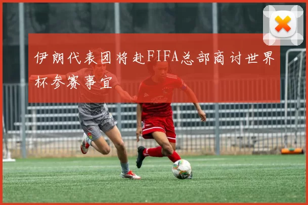 伊朗代表团将赴FIFA总部商讨世界杯参赛事宜